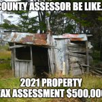 Property Taxes are Crazy! | COUNTY ASSESSOR BE LIKE... 2021 PROPERTY TAX ASSESSMENT $500,000 | image tagged in shack,taxes | made w/ Imgflip meme maker