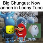 All old memes are disappointed | Big Chungus: Now cannon in Loony Tunes; Ugandan Knuckles | image tagged in why aren't we alive,ugandan knuckles,roblox death sound,gabe the dog,big chungus | made w/ Imgflip meme maker