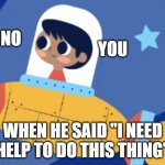 NOT GOOD | NO; YOU; WHEN HE SAID "I NEED HELP TO DO THIS THING" | image tagged in no | made w/ Imgflip meme maker