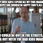 So I Guess You Can Say Things Are Getting Pretty Serious | MY WIFE SAYS I SPEND ALL MY TIME MAKING MEMES. I REPLY SHE SHOULD BE HAPPY THAT'S ALL I'M DOING I COULD BE OUT IN THE STREETS, HANGING OUT W | image tagged in memes,so i guess you can say things are getting pretty serious | made w/ Imgflip meme maker
