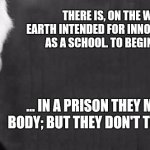 George Bernard Shaw - School Torture 001 | THERE IS, ON THE WHOLE, NOTHING ON EARTH INTENDED FOR INNOCENT PEOPLE SO HORRIBLE AS A SCHOOL. TO BEGIN WITH, IT IS A PRISON. ... IN A PRISON THEY MAY TORTURE YOUR BODY; BUT THEY DON'T TORTURE YOUR BRAINS | image tagged in george bernard shaw | made w/ Imgflip meme maker
