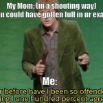Relatable? | My Mom: (in a shouting way) You could have gotten full in ur exam; Me: | image tagged in never have i been so offended | made w/ Imgflip meme maker