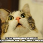 OMG Kitty | THE FACE OF PEOPLE WHEN YOU KILL OFF A CHARACTER IN YOUR BOOK.......AND YOU WRITE NON-FICTION | image tagged in omg kitty | made w/ Imgflip meme maker