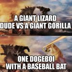 ;) | A GIANT LIZARD DUDE VS A GIANT GORILLA; ONE DOGEBOI WITH A BASEBALL BAT | image tagged in king kong vs godzilla vs doge | made w/ Imgflip meme maker