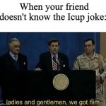 Gottem | When your friend doesn't know the Icup joke: | image tagged in ladies and gentlemen we got him | made w/ Imgflip meme maker