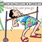 how low can you go | NOBODY: THE OIL PRESSURE IN MY ITALIAN CAR | image tagged in how low can you go | made w/ Imgflip meme maker
