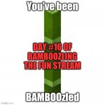 BAMBOOzled | DAY #16 OF BAMBOOZLING THE FUN STREAM | image tagged in bamboozled | made w/ Imgflip meme maker