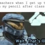Who else deals with this | Teachers when I get up to sharpen my pencil after class starts | image tagged in wait that's illegal | made w/ Imgflip meme maker