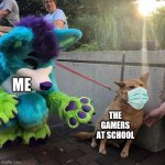 furry scaring dog | ME; THE GAMERS AT SCHOOL | image tagged in furry scaring dog | made w/ Imgflip meme maker