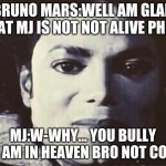 Mj sadness | BRUNO MARS:WELL AM GLAD THAT MJ IS NOT NOT ALIVE PHEW; MJ:W-WHY... YOU BULLY ME AM IN HEAVEN BRO NOT COOL. | image tagged in disgusted mj | made w/ Imgflip meme maker