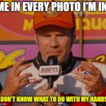 Ricky Bobby Hands | ME IN EVERY PHOTO I'M IN:; "I DON'T KNOW WHAT TO DO WITH MY HANDS." | image tagged in ricky bobby hands,photography | made w/ Imgflip meme maker