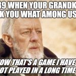Obi Wan Kenobi | 2089 WHEN YOUR GRANDKIDS ASK YOU WHAT AMONG US IS NOW THAT'S A GAME I HAVE NOT PLAYED IN A LONG TIME | image tagged in memes,obi wan kenobi | made w/ Imgflip meme maker