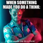 This made me do a think! | WHEN SOMETHING MADE YOU DO A THINK: | image tagged in this made me do a think | made w/ Imgflip meme maker