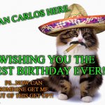 Sombrero Cat | JUAN CARLOS HERE. WISHING YOU THE BEST BIRTHDAY EVER! PS...NOW CAN SOMEONE GET ME OUT OF THIS GET UP?! | image tagged in sombrero cat | made w/ Imgflip meme maker