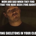 Vol 2. | MOM AND DAD WHEN THEY FIND OUT THAT YOU HAVE BEEN LYING ABOUT NOT; HAVING SKELETONS IN YOUR CLOSET | image tagged in quill | made w/ Imgflip meme maker