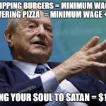George Soros | FLIPPING BURGERS = MINIMUM WAGE
DELIVERING PIZZA   = MINIMUM WAGE +TIPS; SELLING YOUR SOUL TO SATAN = $15/HR | image tagged in george soros | made w/ Imgflip meme maker