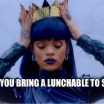 Lunchable | WHEN YOU BRING A LUNCHABLE TO SCHOOL | image tagged in rihanna queen,food,school,lunch time,queen,popular | made w/ Imgflip meme maker