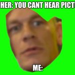 Jon Cena Are You Sure About That | TEACHER: YOU CANT HEAR PICTURES; ME: | image tagged in jon cena are you sure about that | made w/ Imgflip meme maker