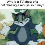 We still love this stuff anyways | Why is a TV show of a cat chasing a mouse so funny? | image tagged in tom shrugging | made w/ Imgflip meme maker