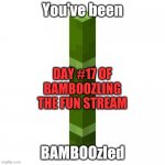 BAMBOOzled | DAY #17 OF BAMBOOZLING THE FUN STREAM | image tagged in bamboozled | made w/ Imgflip meme maker