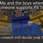 the council will decide your fate | Me and the boys when someone supports PETA: | image tagged in the council will decide your fate | made w/ Imgflip meme maker