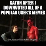 I just wanna say that i'm a huge fan | SATAN AFTER I DOWNVOTED ALL OF A POPULAR USER'S MEMES | image tagged in i just wanna say that i'm a huge fan | made w/ Imgflip meme maker