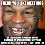 I HEAR YOU LIKE MEETINGS SO I SCHEDULED A MEETING ABOUT THE MEETING | I HEAR YOU LIKE MEETINGS; SO I SCHEDULED A MEETING ABOUT A MEETING TO SCHEDULE MORE MEETINGS ABOUT THE MEETINGS OK INVITE SENT REPLY THX | image tagged in meetings,meetings about meetings,office meetings,mike tyson,michael scott tyson | made w/ Imgflip meme maker