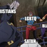 Jojo gang beating up | CHRISTIANS; LGBTQ; BLACK PEOPLE; SATAN | image tagged in jojo gang beating up | made w/ Imgflip meme maker