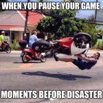 Just in time | WHEN YOU PAUSE YOUR GAME; MOMENTS BEFORE DISASTER | image tagged in just in tome | made w/ Imgflip meme maker