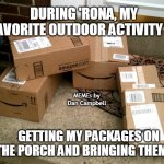 Amazon boxes on porch | DURING 'RONA, MY FAVORITE OUTDOOR ACTIVITY IS; MEMEs by Dan Campbell; GETTING MY PACKAGES ON THE PORCH AND BRINGING THEM IN | image tagged in amazon boxes on porch | made w/ Imgflip meme maker