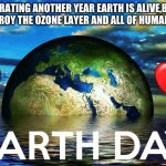 Earth Day 2021 | CELEBRATING ANOTHER YEAR EARTH IS ALIVE,BEFORE WE DESTROY THE OZONE LAYER AND ALL OF HUMANITY DIES | image tagged in earth day every day | made w/ Imgflip meme maker