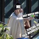 Literally 100% True | ME; HOLY WATER GUN; FLIRTING, DIRTY TALK, MEXORCIST, NSFW, DRP | image tagged in priest with a squirt gun filled with holy water,holy water,jesus help me | made w/ Imgflip meme maker