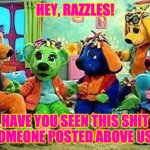 Trilby Wonders What Shit Someone Posted... | HEY, RAZZLES! HAVE YOU SEEN THIS SHIT SOMEONE POSTED ABOVE US? | image tagged in raggs band meeting,reactions | made w/ Imgflip meme maker