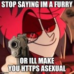 its time to stop | STOP SAYING IM A FURRY; OR ILL MAKE YOU HTTPS ASEXUAL | image tagged in alastor with a gun | made w/ Imgflip meme maker