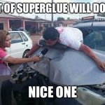 Bit of superglue | YEAH BIT OF SUPERGLUE WILL DO THE JOB; NICE ONE | image tagged in guy through windscreen | made w/ Imgflip meme maker