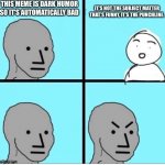 NPC 4 Panel | THIS MEME IS DARK HUMOR SO IT'S AUTOMATICALLY BAD; IT'S NOT THE SUBJECT MATTER THAT'S FUNNY, IT'S THE PUNCHLINE. | image tagged in npc 4 panel | made w/ Imgflip meme maker