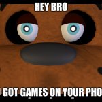 Hey bro | HEY BRO; YOU GOT GAMES ON YOUR PHONE? | image tagged in freddy close up | made w/ Imgflip meme maker