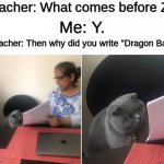 this teacher is missing out | Teacher: What comes before Z? Me: Y. Teacher: Then why did you write "Dragon Ball"? | image tagged in then why did you write,memes,dragon ball z,funny,me irl | made w/ Imgflip meme maker