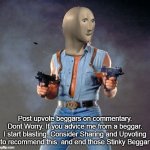 Advice ME | Post upvote beggars on commentary. Dont Worry. If you advice me from a beggar. I start blasting. Consider Sharing and Upvoting to recommend this. and end those Stinky Beggar | image tagged in anti upvote beggar man | made w/ Imgflip meme maker