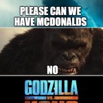 kill me | PLEASE CAN WE HAVE MCDONALDS; NO | image tagged in godzilla vs kong | made w/ Imgflip meme maker