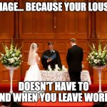 Marriage | MARRIAGE... BECAUSE YOUR LOUSY DAY; DOESN'T HAVE TO END WHEN YOU LEAVE WORK. | image tagged in church wedding | made w/ Imgflip meme maker