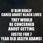 Blank Background (Why?) | IF BLM REALLY CARED ABOUT BLACK LIVES; THEY WOULD BE CONCERNED ABOUT GETTING; JUSTIC FOR 7 YEAR OLD JASLYN ADAMS! | image tagged in blank background why | made w/ Imgflip meme maker