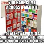 First aid kit | YOU HAVE COME ACROSS A MED KIT; YOU ARE NOW REVITALIZED. CONTINUE SCROLLING OR FLIPPING WITH YOUR REJUVENATED ENERGY. | image tagged in first aid kit | made w/ Imgflip meme maker