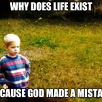 "I wonder" boy | WHY DOES LIFE EXIST; BECAUSE GOD MADE A MISTAKE | image tagged in i wonder boy | made w/ Imgflip meme maker