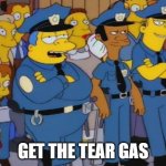 Get the Tear Gas | GET THE TEAR GAS | image tagged in chief wiggum,simpsons,tear gas | made w/ Imgflip meme maker
