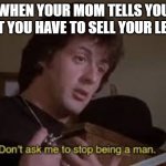 Lego | WHEN YOUR MOM TELLS YOU THAT YOU HAVE TO SELL YOUR LEGOS | image tagged in don't ask me to stop being a man | made w/ Imgflip meme maker