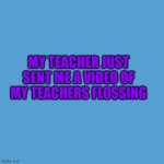 my teacher | MY TEACHER JUST SENT ME A VIDEO OF MY TEACHERS FLOSSING | image tagged in middle school,i hate school,online school | made w/ Imgflip meme maker