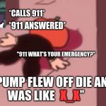 Pump dead (f in the chat bois) | *CALLS 911*; *911 ANSWERED*; "911 WHAT'S YOUR EMERGENCY?"; "PUMP FLEW OFF DIE AND WAS LIKE; "; X_X | image tagged in dead pump,friday night funkin,memes,funny | made w/ Imgflip meme maker