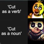 Creepy.... | 'Cut as a verb'; 'Cut as a noun' | image tagged in chica normal vs scary | made w/ Imgflip meme maker
