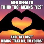 men... | MEN SEEM TO THINK "NO" MEANS "YES"; AND "GET LOST" MEANS "TAKE ME, I'M YOURS" | image tagged in women,men,love,get lost,leave me alone,offensive | made w/ Imgflip meme maker